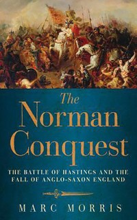 The Norman Conquest: The Battle of Hastings and the Fall of Anglo-Saxon England